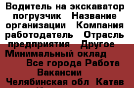 Водитель на экскаватор погрузчик › Название организации ­ Компания-работодатель › Отрасль предприятия ­ Другое › Минимальный оклад ­ 25 000 - Все города Работа » Вакансии   . Челябинская обл.,Катав-Ивановск г.